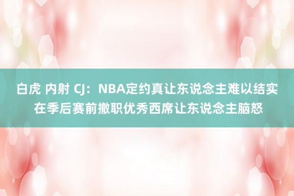 白虎 内射 CJ：NBA定约真让东说念主难以结实 在季后赛前撤职优秀西席让东说念主脑怒