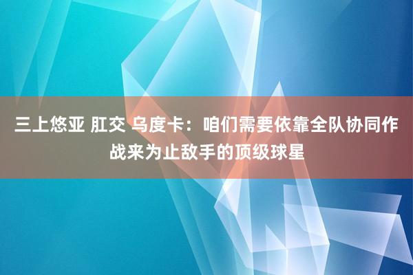 三上悠亚 肛交 乌度卡：咱们需要依靠全队协同作战来为止敌手的顶级球星