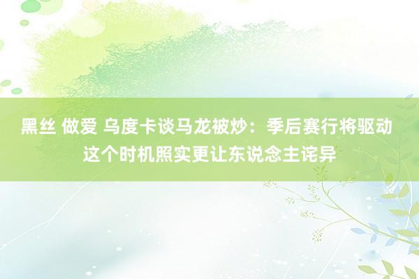 黑丝 做爱 乌度卡谈马龙被炒：季后赛行将驱动 这个时机照实更让东说念主诧异