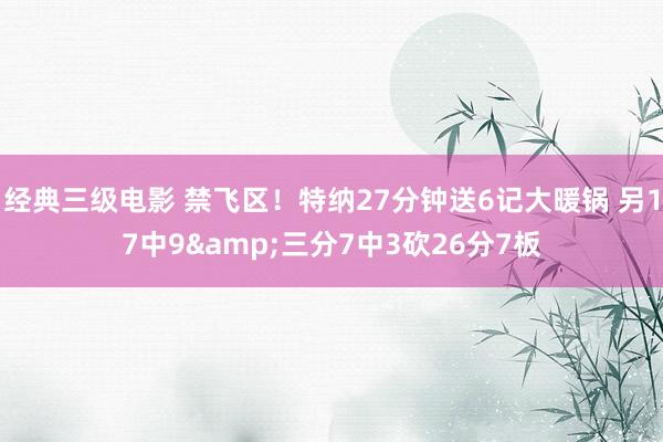 经典三级电影 禁飞区！特纳27分钟送6记大暖锅 另17中9&三分7中3砍26分7板