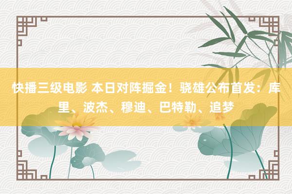 快播三级电影 本日对阵掘金！骁雄公布首发：库里、波杰、穆迪、巴特勒、追梦