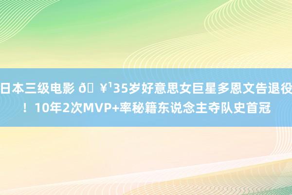 日本三级电影 🥹35岁好意思女巨星多恩文告退役！10年2次MVP+率秘籍东说念主夺队史首冠
