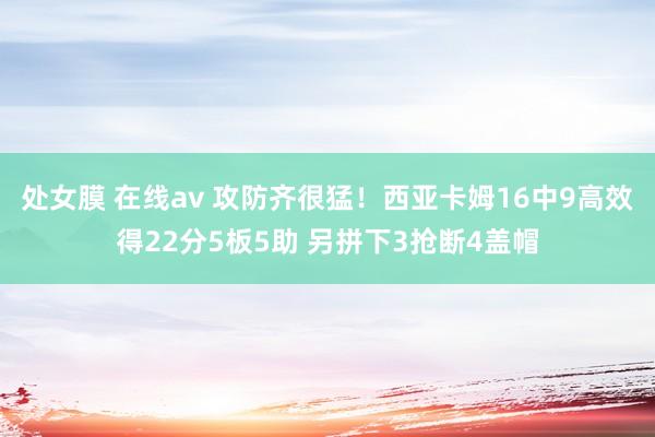 处女膜 在线av 攻防齐很猛！西亚卡姆16中9高效得22分5板5助 另拼下3抢断4盖帽