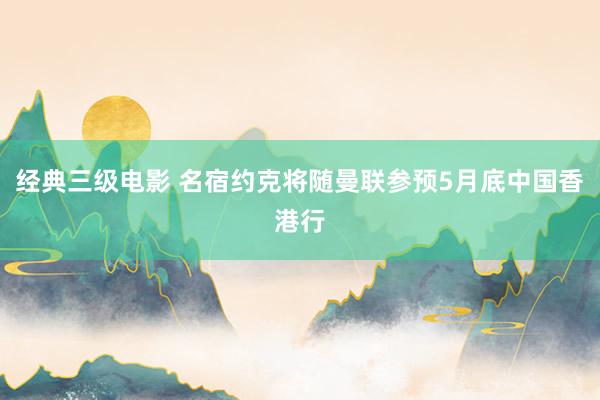 经典三级电影 名宿约克将随曼联参预5月底中国香港行