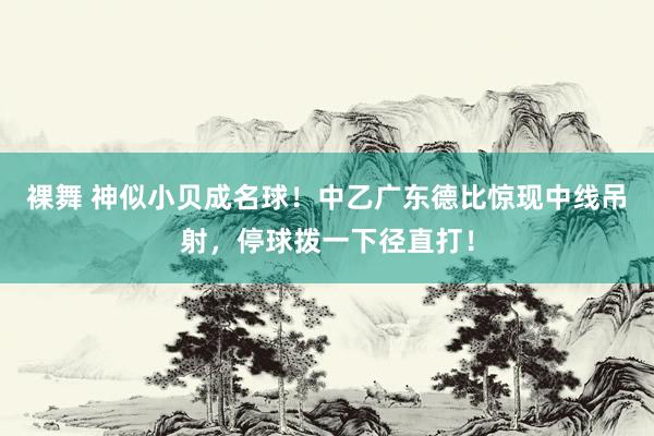 裸舞 神似小贝成名球！中乙广东德比惊现中线吊射，停球拨一下径直打！