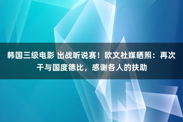 韩国三级电影 出战听说赛！欧文社媒晒照：再次干与国度德比，感谢各人的扶助