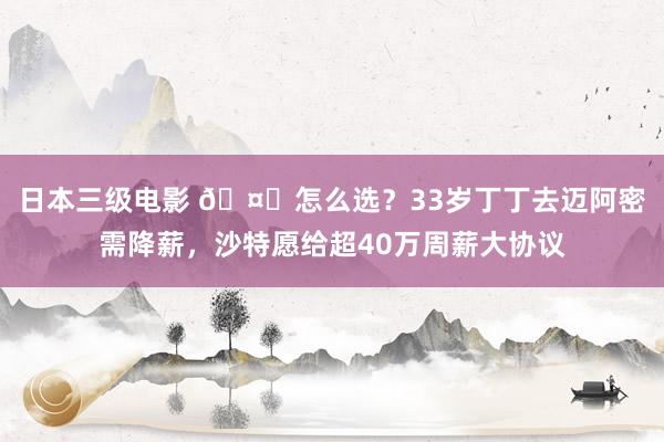 日本三级电影 🤔怎么选？33岁丁丁去迈阿密需降薪，沙特愿给超40万周薪大协议