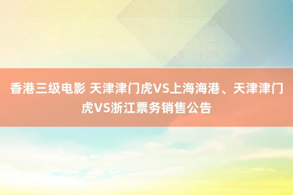 香港三级电影 天津津门虎VS上海海港、天津津门虎VS浙江票务销售公告