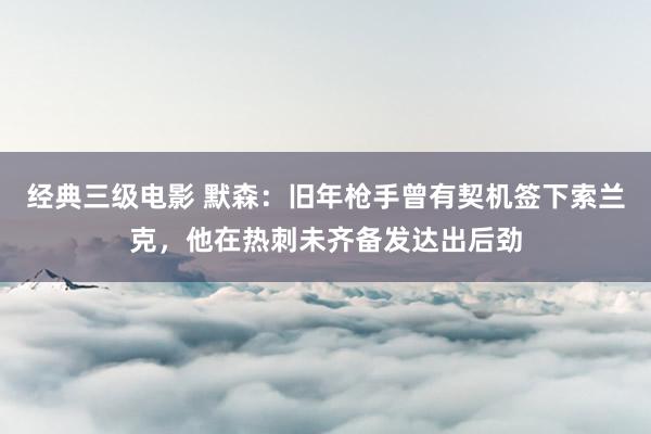 经典三级电影 默森：旧年枪手曾有契机签下索兰克，他在热刺未齐备发达出后劲