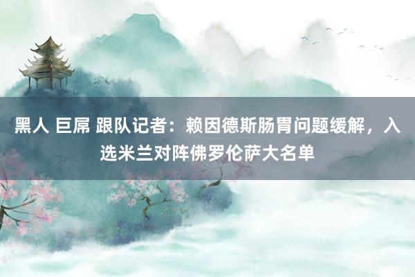 黑人 巨屌 跟队记者：赖因德斯肠胃问题缓解，入选米兰对阵佛罗伦萨大名单