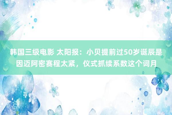 韩国三级电影 太阳报：小贝提前过50岁诞辰是因迈阿密赛程太紧，仪式抓续系数这个词月